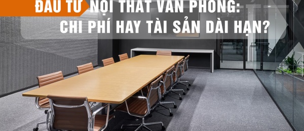 Đầu Tư Nội Thất Văn Phòng: Chi Phí Hay Tài Sản Dài Hạn?
